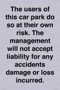 IR6293: The users of this car park do so at their own risk. the management will not accept liability for any accidents damage or loss incurred.