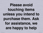 IV6186: Please avoid touching items unless you intend to purchase them. Ask for assistance, we are happy to help