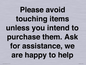 IV6186: Please avoid touching items unless you intend to purchase them. Ask for assistance, we are happy to help
