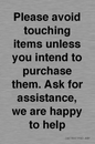 IV6186: Please avoid touching items unless you intend to purchase them. Ask for assistance, we are happy to help