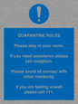 MA7123: Quarantine Rules. Please stay in your room. If you need assistance please call reception. Please avoid all contact with other residents. If you are feeling unwell please call 111