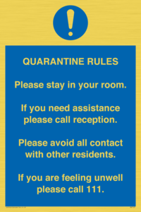 MA7123: Quarantine Rules. Please stay in your room. If you need assistance please call reception. Please avoid all contact with other residents. If you are feeling unwell please call 111