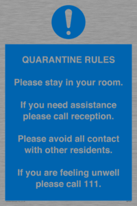 MA7123: Quarantine Rules. Please stay in your room. If you need assistance please call reception. Please avoid all contact with other residents. If you are feeling unwell please call 111