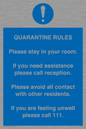 MA7123: Quarantine Rules. Please stay in your room. If you need assistance please call reception. Please avoid all contact with other residents. If you are feeling unwell please call 111