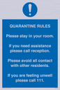 MA7123: Quarantine Rules. Please stay in your room. If you need assistance please call reception. Please avoid all contact with other residents. If you are feeling unwell please call 111