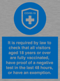 MH7762: It is required by law to check that all visitors aged 18 years or over are fully vaccinated, have proof of a negative test in the last 48 hours, or have an exemption.