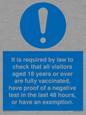 MH7763: It is required by law to check that all visitors aged 18 years or over are fully vaccinated, have proof of a negative test in the last 48 hours, or have an exemption.