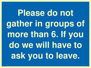 MP6284: Please do not gather in groups of more than 6. If you do we will have to ask you to leave.