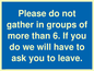 MP6284: Please do not gather in groups of more than 6. If you do we will have to ask you to leave.