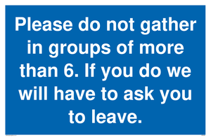 MP6284: Please do not gather in groups of more than 6. If you do we will have to ask you to leave.