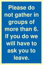 MP6284: Please do not gather in groups of more than 6. If you do we will have to ask you to leave.