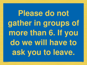 MP6284: Please do not gather in groups of more than 6. If you do we will have to ask you to leave.