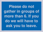 MP6284: Please do not gather in groups of more than 6. If you do we will have to ask you to leave.