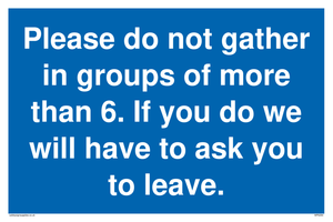 MP6284: Please do not gather in groups of more than 6. If you do we will have to ask you to leave.
