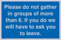 MP6284: Please do not gather in groups of more than 6. If you do we will have to ask you to leave.