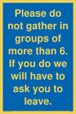 MP6284: Please do not gather in groups of more than 6. If you do we will have to ask you to leave.