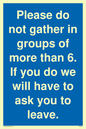 MP6284: Please do not gather in groups of more than 6. If you do we will have to ask you to leave.