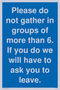 MP6284: Please do not gather in groups of more than 6. If you do we will have to ask you to leave.