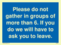 MP6284: Please do not gather in groups of more than 6. If you do we will have to ask you to leave.