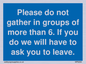 MP6284: Please do not gather in groups of more than 6. If you do we will have to ask you to leave.