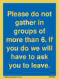 MP6284: Please do not gather in groups of more than 6. If you do we will have to ask you to leave.