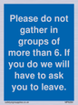 MP6284: Please do not gather in groups of more than 6. If you do we will have to ask you to leave.