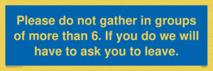 MP6284: Please do not gather in groups of more than 6. If you do we will have to ask you to leave.