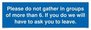 MP6284: Please do not gather in groups of more than 6. If you do we will have to ask you to leave.
