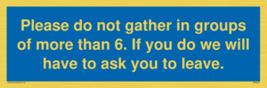 MP6284: Please do not gather in groups of more than 6. If you do we will have to ask you to leave.