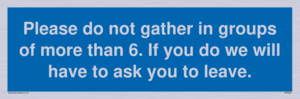 MP6284: Please do not gather in groups of more than 6. If you do we will have to ask you to leave.