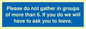 MP6284: Please do not gather in groups of more than 6. If you do we will have to ask you to leave.