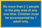MP7157: No more than [ ] people in the play area at any one time . Children must be accompanied by 1 adult only.