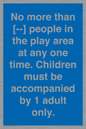 MP7157: No more than [ ] people in the play area at any one time . Children must be accompanied by 1 adult only.