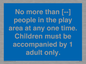 MP7157: No more than [ ] people in the play area at any one time . Children must be accompanied by 1 adult only.