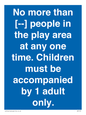 MP7157: No more than [ ] people in the play area at any one time . Children must be accompanied by 1 adult only.