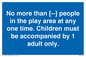 MP7157: No more than [ ] people in the play area at any one time . Children must be accompanied by 1 adult only.
