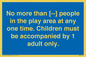 MP7157: No more than [ ] people in the play area at any one time . Children must be accompanied by 1 adult only.