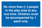MP7157: No more than [ ] people in the play area at any one time . Children must be accompanied by 1 adult only.