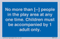 MP7157: No more than [ ] people in the play area at any one time . Children must be accompanied by 1 adult only.