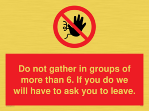 PP6285: Do not gather in groups of more than 6. If you do we will have to ask you to leave.