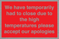 WK7945: We have temporarily had to close due to the high temperatures please accept our apologies