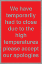 WK7945: We have temporarily had to close due to the high temperatures please accept our apologies