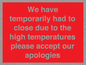 WK7945: We have temporarily had to close due to the high temperatures please accept our apologies