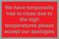 WK7945: We have temporarily had to close due to the high temperatures please accept our apologies