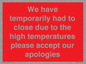 WK7945: We have temporarily had to close due to the high temperatures please accept our apologies