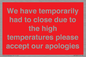 WK7945: We have temporarily had to close due to the high temperatures please accept our apologies