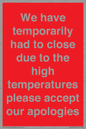 WK7945: We have temporarily had to close due to the high temperatures please accept our apologies