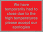 WK7945: We have temporarily had to close due to the high temperatures please accept our apologies