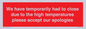 WK7945: We have temporarily had to close due to the high temperatures please accept our apologies